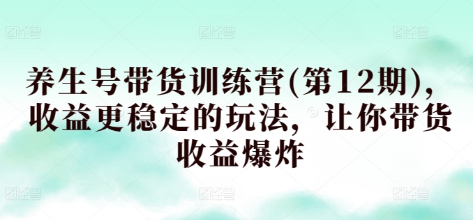 养生号带货训练营(第12期)，收益更稳定的玩法，让你带货收益爆炸-老月项目库