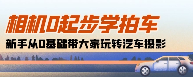 相机0起步学拍车：新手从0基础带大家玩转汽车摄影(18节课)-老月项目库