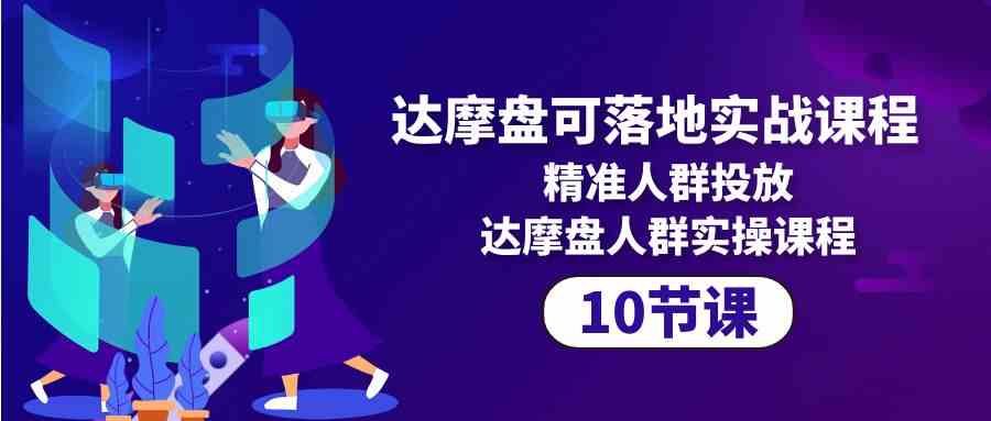 （10081期）达摩盘可落地实战课程，精准人群投放，达摩盘人群实操课程（10节课）-老月项目库