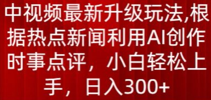 中视频最新升级玩法，根据热点新闻利用AI创作时事点评，日入300+-老月项目库