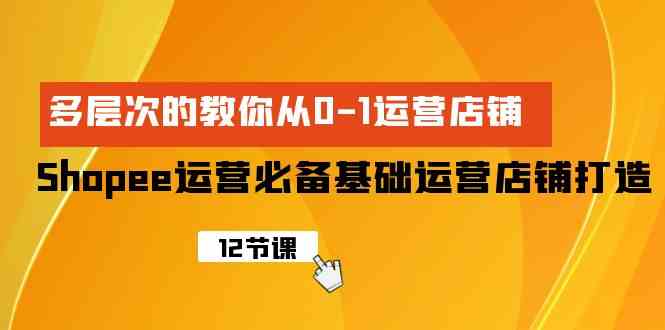 （9993期）Shopee-运营必备基础运营店铺打造，多层次的教你从0-1运营店铺-老月项目库