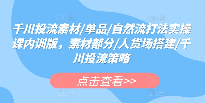 千川投流素材/单品/自然流打法实操课内训版，素材部分/人货场搭建/千川投流策略-老月项目库