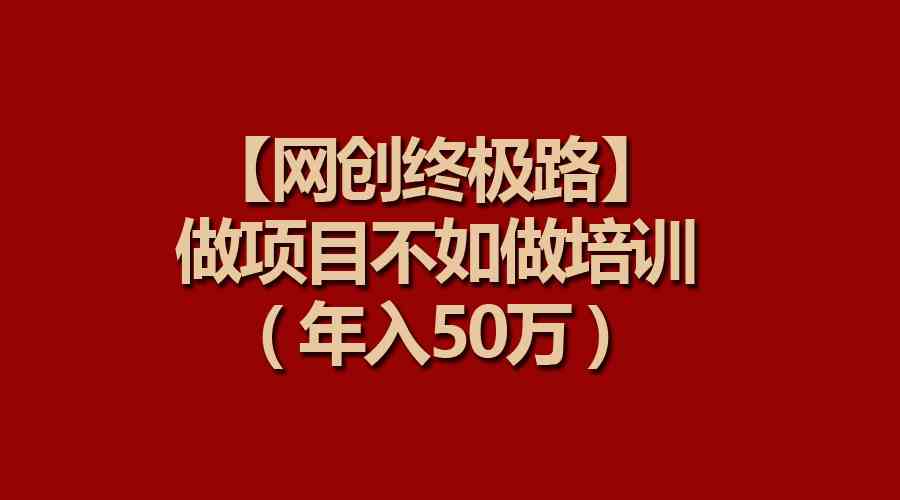 （9550期）【网创终极路】做项目不如做项目培训，年入50万-老月项目库