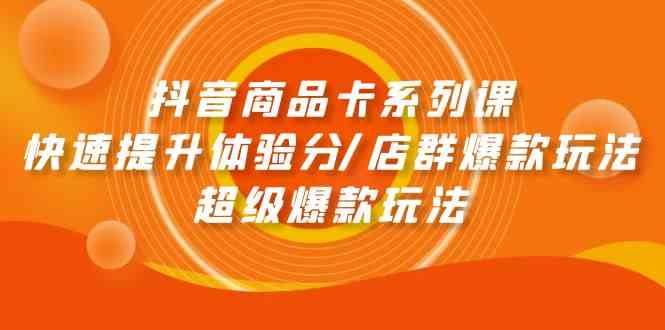 抖音商品卡系列课：快速提升体验分/店群爆款玩法/超级爆款玩法-老月项目库