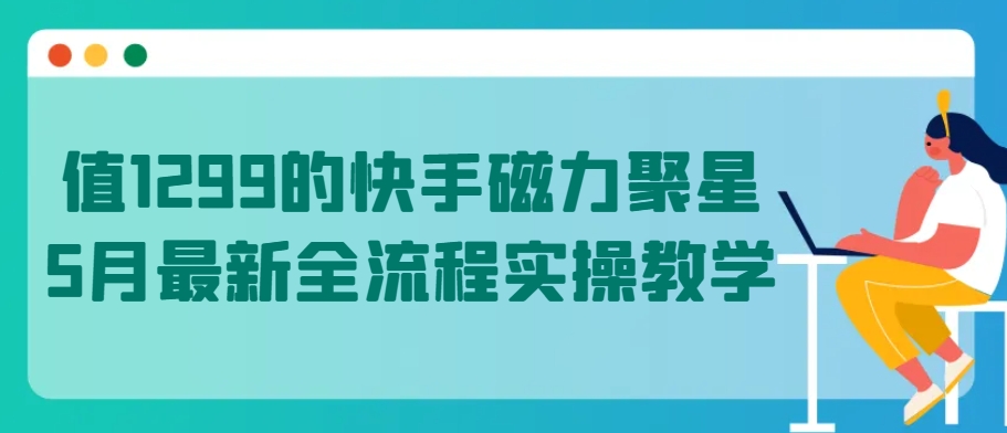 值1299的快手磁力聚星5月最新全流程实操教学-老月项目库