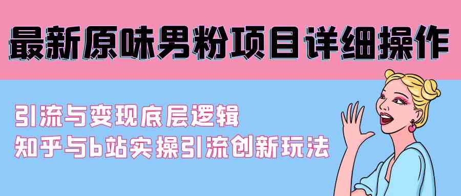 （9158期）最新原味男粉项目详细操作 引流与变现底层逻辑+知乎与b站实操引流创新玩法-老月项目库