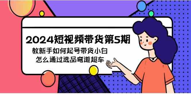 （9844期）2024短视频带货第5期，教新手如何起号，带货小白怎么通过选品弯道超车-老月项目库