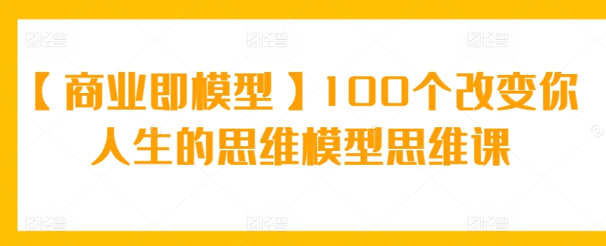 【商业即模型】100个改变你人生的思维模型思维课-老月项目库