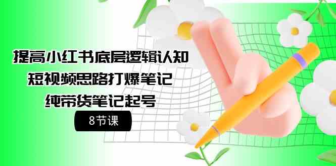 （9840期）提高小红书底层逻辑认知+短视频思路打爆笔记+纯带货笔记起号（8节课）-老月项目库