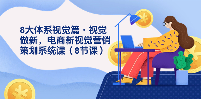 8大体系视觉篇·视觉做新，电商新视觉营销策划系统课（8节课）-老月项目库