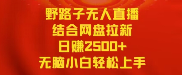 野路子无人直播结合网盘拉新，日赚2500+，小白无脑轻松上手-老月项目库