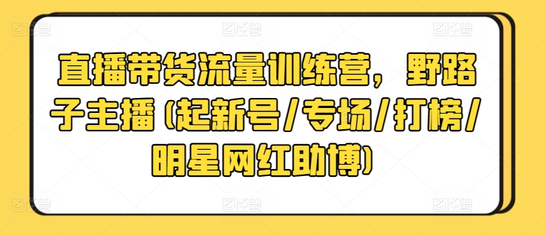 直播带货流量训练营，野路子主播(起新号/专场/打榜/明星网红助博)-老月项目库