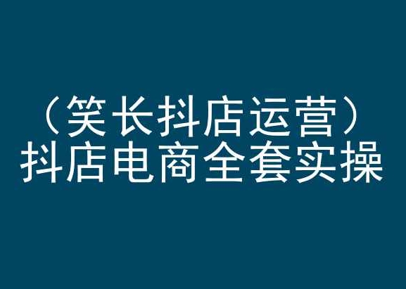 笑长抖店运营，抖店电商全套实操，抖音小店电商培训-老月项目库