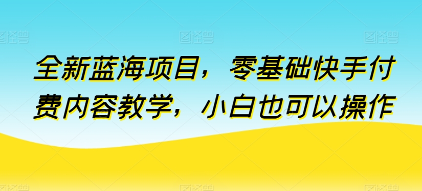 全新蓝海项目，零基础快手付费内容教学，小白也可以操作-老月项目库