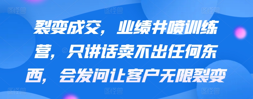 裂变成交，业绩井喷训练营，只讲话卖不出任何东西，会发问让客户无限裂变-老月项目库