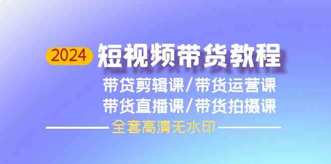 （9929期）2024短视频带货教程，剪辑课+运营课+直播课+拍摄课（全套高清无水印）-老月项目库