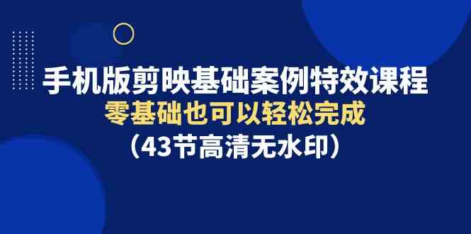 （9594期）手机版剪映基础案例特效课程，零基础也可以轻松完成（43节高清无水印）-老月项目库