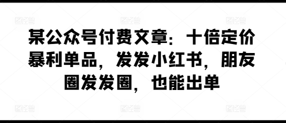 某公众号付费文章：十倍定价暴利单品，发发小红书，朋友圈发发圈，也能出单-老月项目库