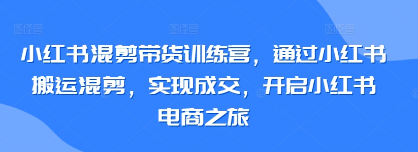 小红书混剪带货训练营，通过小红书搬运混剪，实现成交，开启小红书电商之旅-老月项目库