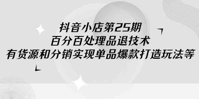 （9255期）抖音小店-第25期，百分百处理品退技术，有货源和分销实现单品爆款打造玩法-老月项目库