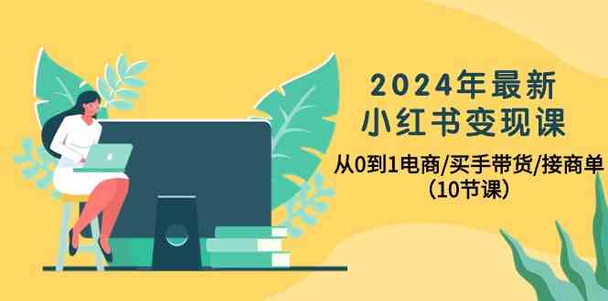 2024年最新小红书变现课，从0到1电商/买手带货/接商单（10节课）-老月项目库