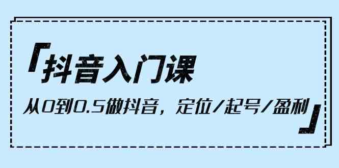 （10076期）抖音入门课，从0到0.5做抖音，定位/起号/盈利（9节课）-老月项目库