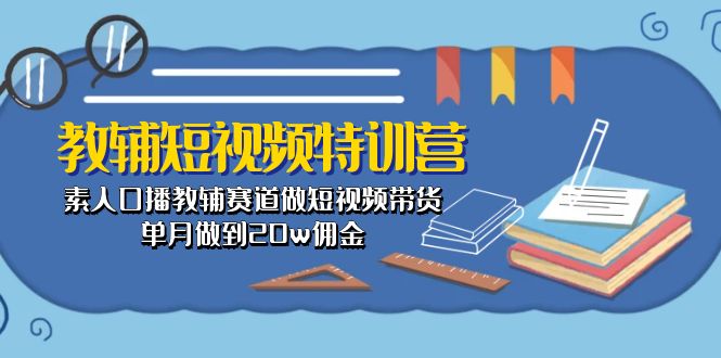 （10801期）教辅-短视频特训营： 素人口播教辅赛道做短视频带货，单月做到20w佣金-老月项目库