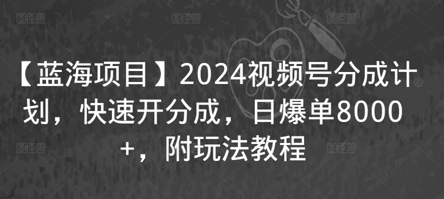 【蓝海项目】2024视频号分成计划，快速开分成，日爆单8000+，附玩法教程-老月项目库