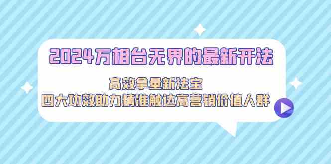 2024万相台无界的最新开法，高效拿量新法宝，四大功效助力…-老月项目库