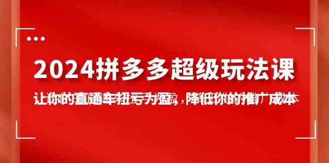 （10036期）2024拼多多-超级玩法课，让你的直通车扭亏为盈，降低你的推广成本-7节课-老月项目库