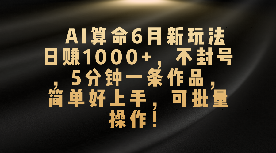 AI算命6月新玩法，日赚1000+，不封号，5分钟一条作品，简单好上手，可批量操作-老月项目库