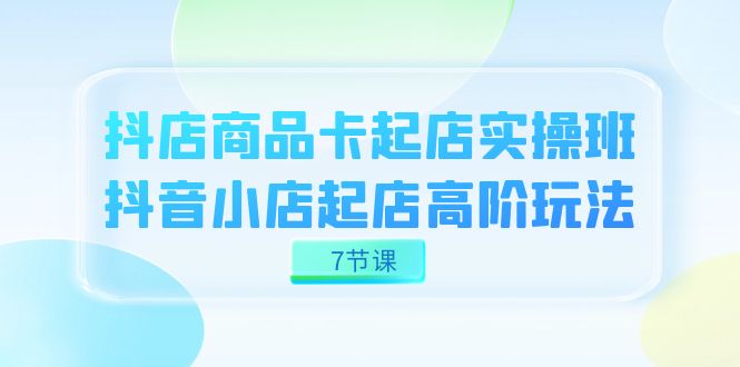 抖店-商品卡起店实战班，抖音小店起店高阶玩法（7节课）-老月项目库