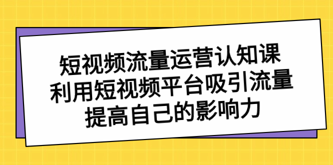 短视频流量-运营认知课，利用短视频平台吸引流量，提高自己的影响力-老月项目库