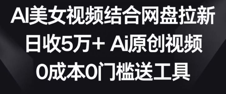 AI美女视频结合网盘拉新，日收5万+两分钟一条Ai原创视频，0成本0门槛送工具-老月项目库