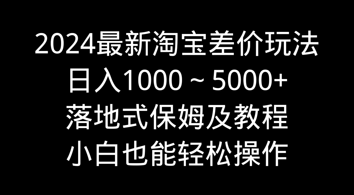 2024最新淘宝差价玩法，日入1000～5000+落地式保姆及教程 小白也能轻松操作-老月项目库