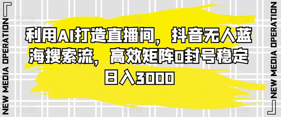 利用AI打造直播间，抖音无人蓝海搜索流，高效矩阵0封号稳定日入3000-老月项目库