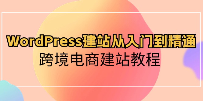 WordPress建站从入门到精通，跨境电商建站教程（60节课）-老月项目库