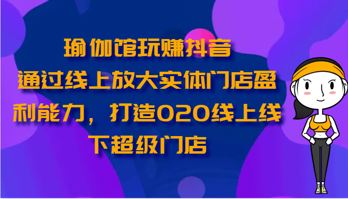 瑜伽馆玩赚抖音-通过线上放大实体门店盈利能力，打造O2O线上线下超级门店-老月项目库