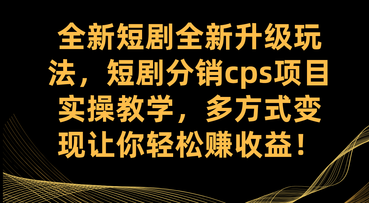 全新短剧全新升级玩法，短剧分销cps项目实操教学 多方式变现让你轻松赚收益-老月项目库