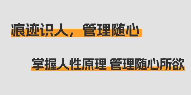 （9125期）痕迹 识人，管理随心：掌握人性原理 管理随心所欲（31节课）-老月项目库