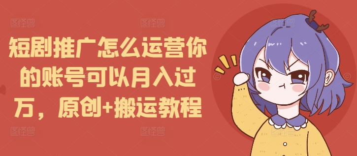 短剧推广怎么运营你的账号可以月入过万，原创+搬运教程-老月项目库