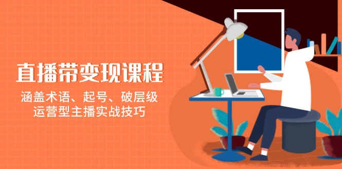 （13941期）直播带变现课程，涵盖术语、起号、破层级，运营型主播实战技巧-老月项目库