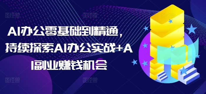 AI办公零基础到精通，持续探索AI办公实战+AI副业赚钱机会-老月项目库