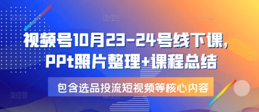 视频号10月23-24号线下课，PPt照片整理+课程总结，包含选品投流短视频等核心内容-老月项目库