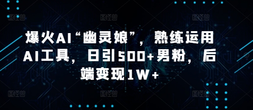 爆火AI“幽灵娘”，熟练运用AI工具，日引500+男粉，后端变现1W+【揭秘】-老月项目库