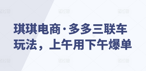 琪琪电商·多多三联车玩法，上午用下午爆单-老月项目库