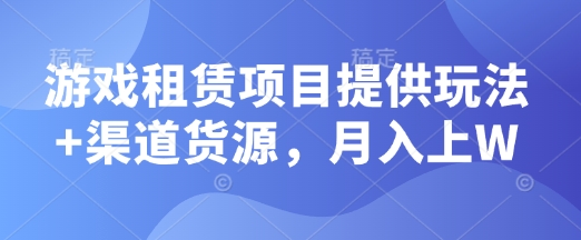 游戏租赁项目提供玩法+渠道货源，月入上W-老月项目库