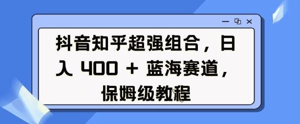 抖音知乎超强组合，日入4张， 蓝海赛道，保姆级教程-老月项目库