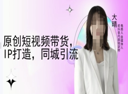 原创短视频带货，IP打造，同城引流-大晴自媒体教程-老月项目库