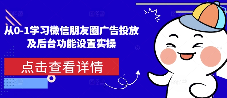 从0-1学习微信朋友圈广告投放及后台功能设置实操-老月项目库